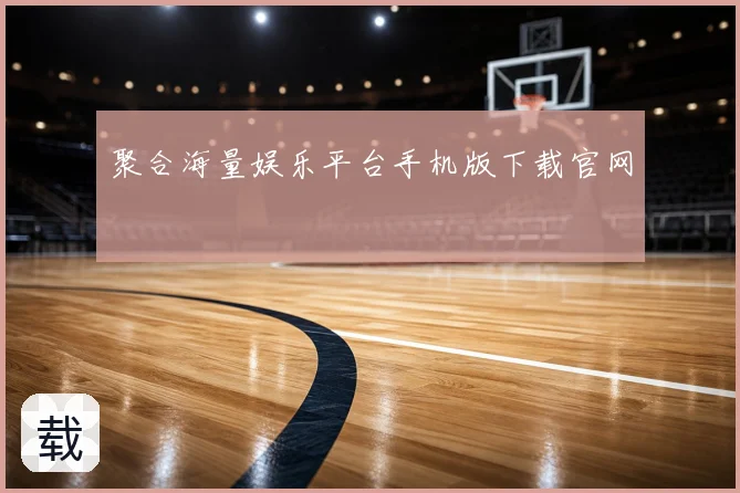聚合海量娱乐平台手机版下载官网