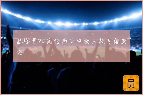 赫塔费vs瓦伦西亚中场人数可能变化